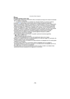 Page 72Avanzadas (Grabar imágenes)
- 72 -
Nota• El ajuste del flash se fija a [Œ].
• Cuando grabe imágenes en movimiento utilice una tarjeta que tenga como clase de velocidad  SD
¢ la “Clase 6” o más alta.
¢ La clase de velocidad SD es el estándar de velocidad referida a la escritura continua.
• Consulte  P142 para ampliar la información sobre el tiempo de grabación disponible.
• El tiempo de grabación disponible visualizado en la pantalla puede no disminuir regularmente.
• Según el tipo de tarjeta, puede...