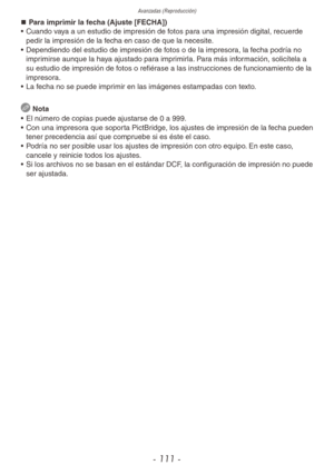Page 111Avanzadas (Reproducción)
- 111 -
„
„ Para imprimir la fecha (Ajuste [FECHA])
•  Cuando vaya a un estudio de impresión de fotos para una impresión digital, recuerde 
pedir la impresión de la fecha en caso de que la necesite.
•  Dependiendo del estudio de impresión de fotos o de la impresora, la fecha podría no 
imprimirse aunque la haya ajustado para imprimirla. Para más información, solicítela a 
su estudio de impresión de fotos o refiérase a las instrucciones de funcionamiento de la...