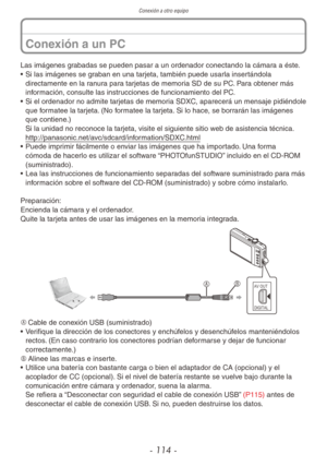 Page 114Conexión a otro equipo
- 114 -
Las imágenes grabadas se pueden pasar a un ordenador conectando la cámara a éste.
• Si las imágenes se graban en una tarjeta, también puede usarla insertándola 
directamente en la ranura para tarjetas de memoria SD de su PC. Para obtener más 
información, consulte las instrucciones de funcionamiento del PC.
•  Si el ordenador no admite tarjetas de memoria SDXC, aparecerá un mensaje pidiéndole 
que formatee la tarjeta. (No formatee la tarjeta. Si lo hace, se borrarán las...