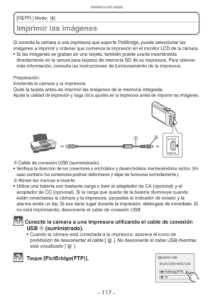 Page 117Conexión a otro equipo
- 117 -
Si conecta la cámara a una impresora que soporta PictBridge, puede seleccionar las 
imágenes a imprimir y ordenar que comience la impresión en el monitor LCD de la cámara.
• Si las imágenes se graban en una tarjeta, también puede usarla insertándola 
directamente en la ranura para tarjetas de memoria SD de su impresora. Para obtener 
más información, consulte las instrucciones de funcionamiento de la impresora.
Preparación:
Encienda la cámara y la impresora.
Quite la...