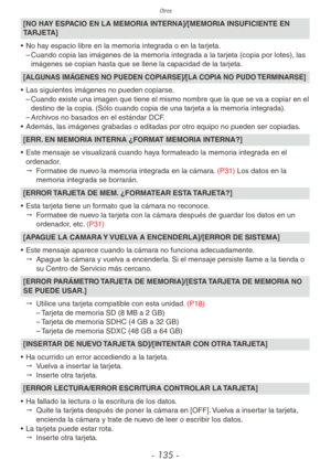 Page 135Otros
- 135 -
[NO HAY ESPACIO EN LA MEMORIA INTERNA]/[MEMORIA INSUFICIENTE EN 
TARJETA]
•  No hay espacio libre en la memoria integrada o en la tarjeta.
 
– Cuando copia las imágenes de la memoria integrada a la tarjeta (copia por lotes), las 
imágenes se copian hasta que se llene la capacidad de la tarjeta.
[ALGUNAS IMÁGENES NO PUEDEN COPIARSE]/[LA COPIA NO PUDO TERMINARSE]
• Las siguientes imágenes no pueden copiarse.
 
– Cuando existe una imagen que tiene el mismo nombre que la que se va a copiar en...