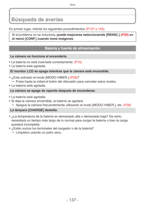 Page 137Otros
- 137 -
En primer lugar, intente los siguientes procedimientos (P137 a 145).
Si el problema no se soluciona, puede mejorarse seleccionando [REINIC.]  (P29) en 
el menú [CONF.] cuando toma imágenes.
Batería y fuente de alimentación
La cámara no funciona al encenderla.
•  La batería no está insertada correctamente. (P15)
•  La batería está agotada.
El monitor LCD se apaga mientras que la cámara está encendida.
•  ¿Está activado el modo [MODO HIBER.] (P28)?
"  Pulse hasta la mitad el botón del...