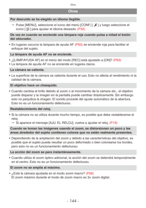 Page 144
Otros
- 144 -
Otros
Por descuido se ha elegido un idioma ilegible."   Pulse [MENU], seleccione el icono del menú [CONF.] [e] y luego seleccione el 
icono [9] para ajustar el idioma deseado. 
(P32)
De vez en cuando se enciende una lámpara roja cuando pulsa a mitad el botón 
del obturador.
•
  En lugares oscuros la lámpara de ayuda AF  (P93)  se enciende roja para facilitar el 
enfoque del sujeto.
La lámpara de ayuda AF no se enciende.
•
  ¿[LÁMP.AYUDA AF] en el menú del modo [REC] está ajustado a...