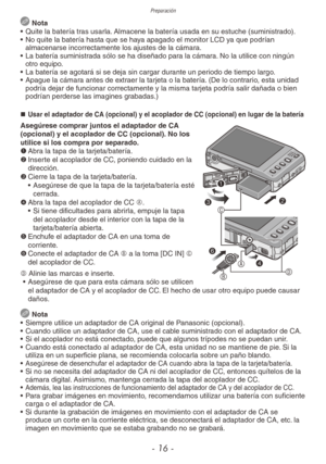 Page 16Preparación
- 16 -
 Nota
•  Quite la batería tras usarla. Almacene la batería usada en su estuche (suministrado).
•  No quite la batería hasta que se haya apagado el monitor LCD ya que podrían 
almacenarse incorrectamente los ajustes de la cámara.
•  La batería suministrada sólo se ha diseñado para la cámara. No la utilice con ningún 
otro equipo.
•  La batería se agotará si se deja sin cargar durante un periodo de tiempo largo.
•  Apague la cámara antes de extraer la tarjeta o la batería. (De lo...
