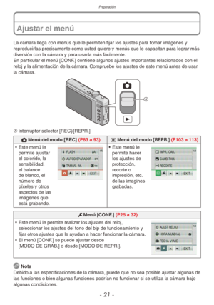 Page 21Preparación
- 21 -
Ajustar el menú
La cámara llega con menús que le permiten fijar los ajustes para tomar imágenes y 
reproducirlas precisamente como usted quiere y menús que le capacitan para lograr más 
diversión con la cámara y para usarla más fácilmente.
En particular el menú [CONF.] contiene algunos ajustes importantes relacionados con el 
reloj y la alimentación de la cámara. Compruebe los ajustes de este menú antes de usar 
la cámara.

A	Interruptor selector [REC]/[REPR.]
1Menú del modo [REC]...