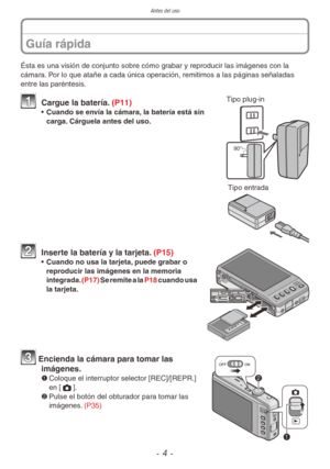 Page 4Antes del uso
- 4 -
Ésta es una visión de conjunto sobre cómo grabar y reproducir las imágenes con la 
cámara. Por lo que atañe a cada única operación, remitimos a las páginas señaladas 
entre las paréntesis. Tipo plug-in
90°
1 Cargue la batería. (P11)•  Cuando se envía la cámara, la batería está sin 
carga. Cárguela antes del uso.
 
Tipo entrada
2 Inserte la batería y la tarjeta. (P15)•  Cuando no usa la tarjeta, puede grabar o 
reproducir las imágenes en la memoria 
integrada.  (P17) Se remite a la...