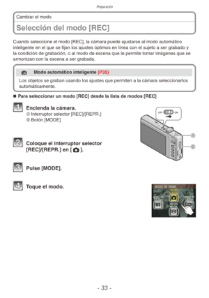 Page 33Preparación
- 33 -
Selección del modo [REC]
Cambiar el modo
Cuando seleccione el modo [REC], la cámara puede ajustarse al modo automático 
inteligente en el que se fijan los ajustes óptimos en línea con el sujeto a ser g rabado y 
la condición de grabación, o al modo de escena que le permite tomar imágenes que se 
armonizan con la escena a ser grabada.
4 Modo automático inteligente (P35)
Los objetos se graban usando los ajustes que permiten a la cámara seleccionarlos 
automáticamente.
„
„ Para...