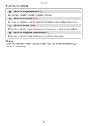 Page 34Preparación
- 34 -
„
„ Lista de modos [REC]
1 Modo de imagen normal (P39)
Los objetos se graban usando sus propios ajustes.
/ Modo de mi escena (P61)
Se toman las imágenes usando escenas de grabación registradas anteriormente.
5 Modo de escena (P62)
Este modo le permite tomar imágenes armonizadas con la escena a ser grabada.
6 Modo de imagen en movimiento (P75)
Este modo le permite grabar imágenes en movimiento con audio.
  Nota
•  Si se ha cambiado del modo [REPR.] al modo [REC], se ajustará...