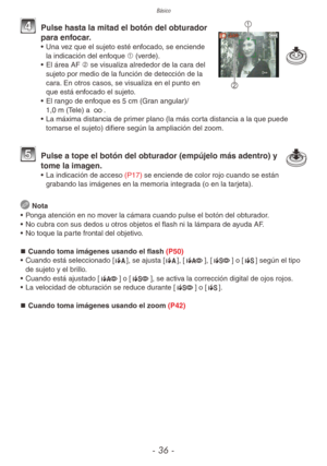 Page 36Básico
- 36 -
1
2
4 Pulse hasta la mitad el botón del obturador 
para enfocar.
•  Una vez que el sujeto esté enfocado, se enciende 
la indicación del enfoque 1 (verde).
•  El área AF 2 se visualiza alrededor de la cara del 
sujeto por medio de la función de detección de la 
cara. En otros casos, se visualiza en el punto en 
que está enfocado el sujeto.
•  El rango de enfoque es 5 cm (Gran angular)/ 
1,0 m (Tele) a 7.
•  La máxima distancia de primer plano (la más corta distancia a la que puede 
tomarse...