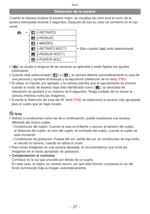Page 37Básico
- 37 -
Detección de la escena
Cuando la cámara localiza la escena mejor, se visualiza de color azul el icono de la 
escena interesada durante 2 segundos. Después de eso su color se convierte en el rojo 
usual.
4 "3 [i-RETRATO]
4 [i-PAISAJE]
2 [i-MACRO]
5 [i-RETRATO NOCT.]
• Sólo cuando [w] está seleccionado
1 [i-PAISAJE NOCT.]
7 [i-PUESTA SOL]
•  [4] se ajusta si ninguna de las escenas es aplicable y están fijados los ajustes 
estándares.
•  Cuando está seleccionado [3] o [5], la cámara...