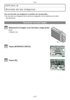 Page 47Básico
- 47 -
Borrado de las imágenes
[REPR.] Modo: 5
Una vez borrada, las imágenes no pueden ser recuperadas.
• Se borrarán las imágenes de la memoria integrada o de la tarjeta que se está 
reproduciendo.
Para borrar una sola imagen

1 Seleccione la imagen a ser borrada y luego pulse 
[4].
A	 Botón [4]
2 Toque [BORRADO UNICO].
3 Toque [SI]. 