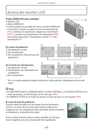 Page 49Avanzadas (Grabar imágenes)
- 49 -
Pulse [DISPLAY] para cambiar.

A	Monitor LCD
B	 Botón [DISPLAY]
•  Cuando aparece la pantalla del menú, el botón [DISPLAY] 
no se activa. Cuando se aplica el zoom de reproducción 
(P45), mientras se reproducen imágenes en movimiento 
(P101) y durante una presentación de diapositivas (P95), 
sólo puede seleccionar “Visualización normal F” o “Sin 
visualización H”.
14 M30 
C DEEn modo de grabación
C	Visualización normal
D	 Sin visualización

E	Sin visualización (línea...