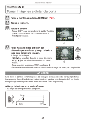 Page 55Avanzadas (Grabar imágenes)
- 55 -
Tomar imágenes a distancia corta
[REC] Modo: 1 6  
1 Pulse y mantenga pulsado [Q.MENU] (P24).
2 Toque el icono A.
A
3 Toque el detalle.•  Toque [EXIT] para cerrar el menú rápido. También 
puede pulsar el botón del obturador hasta la 
mitad para finalizar.
B
4 Pulse hasta la mitad el botón del 
obturador para enfocar y luego púlselo a 
tope para tomar una imagen.
B	 Rango del enfoque
•  [
a] se visualiza durante el modo de macro 
AF y [.] se visualiza durante el modo...