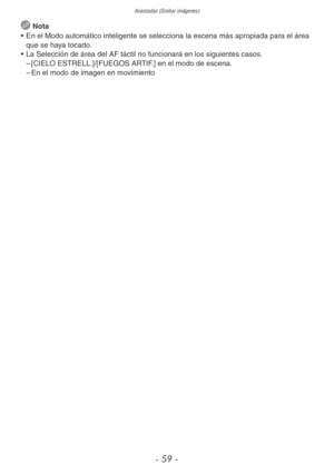 Page 59Avanzadas (Grabar imágenes)
- 59 -
 Nota
•  En el Modo automático inteligente se selecciona la escena más apropiada par a el área 
que se haya tocado. 
•  La Selección de área del AF táctil no funcionará en los siguientes casos. 
 
– [CIELO ESTRELL.]/[FUEGOS ARTIF.] en el modo de escena.
 
– En el modo de imagen en movimiento 
