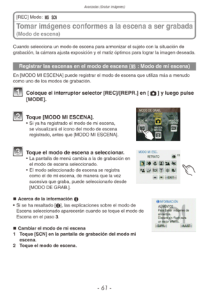 Page 61
Avanzadas (Grabar imágenes)
- 61 -
Cuando selecciona un modo de escena para armonizar el sujeto con la situación de 
grabación, la cámara ajusta exposición y el matiz óptimos para lograr la imagen deseada.
Registrar las escenas en el modo de escena (/ : Modo de mi escena)
En [MODO MI ESCENA] puede registrar el modo de escena que utiliza más a menudo 
como uno de los modos de grabación.
1 Coloque el interruptor selector [REC]/[REPR.] en [1] y luego pulse 
[MODE].
2 Toque [MODO MI ESCENA].•  Si ya ha...