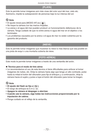 Page 73Avanzadas (Grabar imágenes)
- 73 -
[PLAYA]
Esto le permite tomar imágenes aún más vivas del color azul del mar, cielo etc. 
Asimismo, impide la subexposición de personas bajo la luz intensa del sol.
 Nota
•  El ajuste inicial para [MODO AF] es [3].
•  No toque la cámara con las manos mojadas.
•  La arena o el agua del mar pueden producir un funcionamiento def ectuoso de la 
cámara. Tenga cuidado de que no entre arena ni agua del mar en el objetivo o los 
terminales.
•  Los problemas causados por la arena...