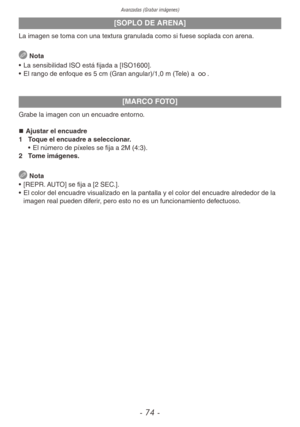 Page 74Avanzadas (Grabar imágenes)
- 74 -
[SOPLO DE ARENA]
La imagen se toma con una textura granulada como si fuese soplada con arena.
 Nota
•  La sensibilidad ISO está fijada a [ISO1600].
•  El rango de enfoque es 5 cm (Gran angular)/1,0 m (Tele) a 7.
[MARCO FOTO]
Grabe la imagen con un encuadre entorno.
„
„ Ajustar el encuadre
1  Toque el encuadre a seleccionar.
• El número de píxeles se fija a 2M (4:3).
2  Tome imágenes.
 
Nota
•  [REPR. AUTO] se fija a [2 SEC.].
•  El color del encuadre...