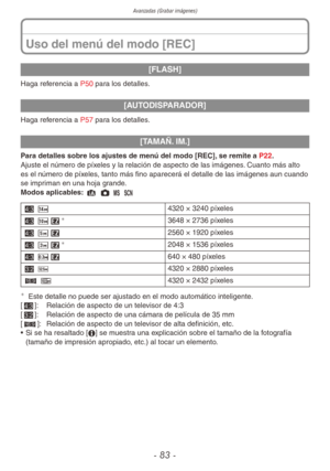 Page 83Avanzadas (Grabar imágenes)
- 83 -
[FLASH]
Haga referencia a P50 para los detalles.
[AUTODISPARADOR]
Haga referencia a P57 para los detalles.
[TAMAÑ. IM.]
Para detalles sobre los ajustes de menú del modo [REC], se remite a P22.
Ajuste el número de píxeles y la relación de aspecto de las imágenes. Cuanto más alto 
es el número de píxeles, tanto más fino aparecerá el detalle de las imágenes aun cuando 
se impriman en una hoja grande.
Modos aplicables: 4 1 / 5
+ =4320 × 3240 píxeles
+ EP
3648 × 2736...