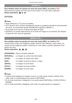 Page 91Avanzadas (Grabar imágenes)
- 91 -
[ZOOM D.]
Para detalles sobre los ajustes de menú del modo [REC], se remite a P22.
Éste ensancha sujetos aun más que el zoom óptico o el zoom óptico adicional.
Modos aplicables: 1 / 5
[OFF]/[ON]
 Nota
•  Haga referencia a P42 para los detalles.
•  Si la vibración de la cámara (trepidación) resulta un problema durante el accionamiento 
del zoom, se recomienda ajustar [ESTAB.OR] a [AUTO] o [MODE 1].
•  En el modo zoom macro, el ajuste está fijado en [ON].
•  [ZOOM D.] no...