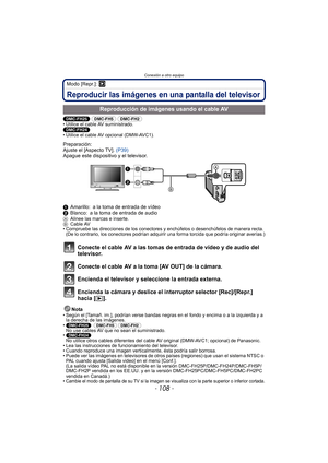 Page 108Conexión a otro equipo
- 108 -
Modo [Repr.]: ¸
Reproducir las imágenes en una pantalla del televisor
(DMC-FH25) (DMC-FH5) (DMC-FH2) • Utilice el cable AV suministrado.(DMC-FH24) • Utilice el cable AV opcional (DMW-AVC1).
Preparación:
Ajuste el [Aspecto TV].  (P39)
Apague este dispositivo y el televisor.
1 Amarillo: a la toma de entrada de vídeo
2 Blanco: a la toma de entrada de audio
A Alinee las marcas e inserte.
B Cable AV
• Compruebe las direcciones de los conectores y enchúfelos o desenchúfelos de...