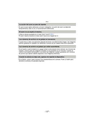 Page 127- 127 -
Otros
• Al usar el zoom óptico adicional o el zoom inteligente, la acción del zoom se detendrá temporalmente. Esto no es un funcionamiento defectuoso.
• ¿Está la cámara ajustada en el modo zoom macro?  (P51)
El zoom máximo durante el modo zoom macro es el digital de 3 k.
• Cuando lleva a cabo una operación después de tomar una determinada imagen, las imágenes  podrían grabarse en carpetas con diferentes números de los usados antes de la operación.
• Si se insertó o quitó la batería sin apagar...