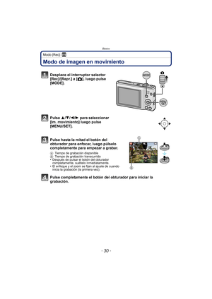 Page 30Básico
- 30 -
Modo [Rec]: n
Modo de imagen en movimiento
Desplace el interruptor selector 
[Rec]/[Repr.] a [!], luego pulse 
[MODE].
Pulse 3/ 4/2/1 para seleccionar 
[Im. movimiento] luego pulse 
[MENU/SET].
Pulse hasta la mitad el botón del 
obturador para enfocar, luego púlselo 
completamente para empezar a grabar.
A Tiempo de grabación disponible
B Tiempo de grabación transcurrido
• Después de pulsar el botón del obturador 
completamente, suéltelo inmediatamente.
• El enfoque y el zoom se fijan al...