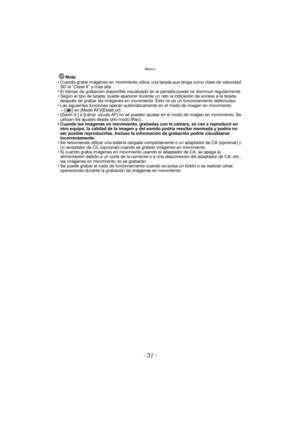 Page 31- 31 -
Básico
Nota• Cuando grabe imágenes en movimiento utilice una tarjeta que tenga como clase de velocidad SD la “Clase 6” o más alta.
• El tiempo de grabación disponible visualizado en la pantalla puede no disminuir regularmente.
• Según el tipo de tarjeta, puede aparecer durante un rato la indicación de acceso a la tarjeta  después de grabar las imágenes en movimiento. Esto no es un funcionamiento defectuoso.
• Las siguientes funciones operan automática mente en el modo de imagen en movimiento.
– [...