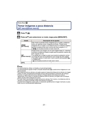 Page 51- 51 -
Grabación
Modo [Rec]: ·
Tomar imágenes a poca distancia 
([AF macro]/[Zoom macro])
Pulse 4 [#].
Pulse 3/ 4 para seleccionar un modo, luego pulse [MENU/SET].
Nota• Le recomendamos utilizar un trípode y el auto-temporizador.
• Le recomendamos ajustar el flash a forzado desactivado [ Œ] cuando toma imágenes en una 
gama cercana.
• Si la distancia entre la cámara y el sujeto supera el rango del enfoque de la cámara, la imagen 
podría no estar correctamente enfocada aunque esté encendida la indicación...