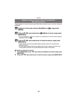 Page 55- 55 -
Grabación
Puede registrar el modo de escena que utiliza más a menudo como uno de los modos de 
grabación.
Desplace el interruptor selector [Rec]/[Repr.] a [!], luego pulse 
[MODE].
Pulse 3/ 4/2/1 para seleccionar [ ] ([Modo mi esc.]), luego pulse
[MENU/SET].
• Si ya ha registrado el modo de mi escena, se visualizará el icono del modo de escena  registrado, antes que [ ].
Pulse 3/ 4/2/1 para seleccionar el modo de escena, luego pulse 
[MENU/SET].
• Puede también cambiar las pantallas desde...