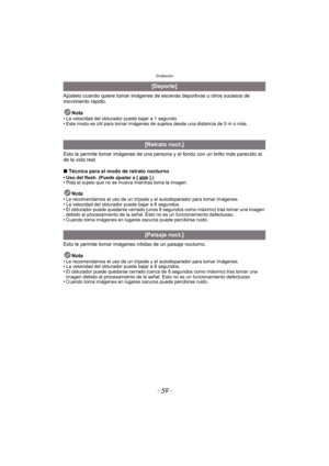 Page 59- 59 -
Grabación
Ajústelo cuando quiere tomar imágenes de escenas deportivas u otros sucesos de 
movimiento rápido.Nota
• La velocidad del obturador puede bajar a 1 segundo.
• Este modo es útil para tomar imágenes de sujetos desde una distancia de 5 m o más.
Esto le permite tomar imágenes de una persona y el fondo con un brillo más parecido al 
de la vida real.
∫Técnica para el modo de retrato nocturno
• Uso del flash. (Puede ajustar a [ ].)
• Pida al sujeto que no se mueva mientras toma la imagen.
Nota•...