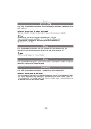 Page 65- 65 -
Grabación
Este modo le permite tomar imágenes hermosas de fuegos artificiales que explotan en el 
cielo nocturno.
∫ Técnica para el modo de fuegos artificiales
• Como se reduce la velocidad de obturaci ón, le recomendamos utilizar un trípode.
Nota• Este modo es más eficaz cuando el sujeto está 10 m o más lejos.
• La velocidad del obturador está fijada en 1/4 de segundo o 2 segundos.
• Puede cambiar la velocidad de obturación compensando la exposición.
• El área AF no se visualiza.
Esto le permite...