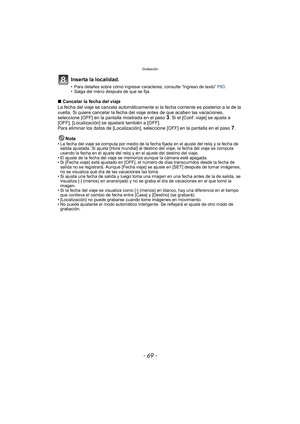 Page 69- 69 -
Grabación
Inserta la localidad.
• Para detalles sobre cómo ingresar caracteres, consulte “Ingreso de texto” P83.
• Salga del menú después de que se fija.
∫ Cancelar la fecha del viaje
La fecha del viaje se cancela automáticamente si la fecha corriente es posterior a la de la 
vuelta. Si quiere cancelar la fecha del  viaje antes de que acaben las vacaciones, 
seleccione [OFF] en la pantalla mostrada en el paso 
3. Si el [Conf. viaje] se ajusta a 
[OFF], [Localización] se ajustará también a [OFF]....