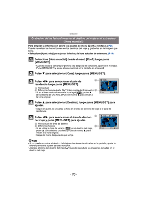 Page 70Grabación
- 70 -
Para ampliar la información sobre los ajustes de menú [Conf.], remítase a P35.
Puede visualizar las horas locales en los  destinos del viaje y grabarlas en la imagen que 
toma.
• Seleccione [Ajust. reloj] para ajustar la fecha y la hora actuales de antemano.  (P19)
Nota• Si no puede encontrar el destino del viaje en las áreas visualizadas en la pantalla, ajuste la 
diferencia horaria a partir del área nacional.
• Aparece el icono del destino del viaje [ “] cuando reproduce las imágenes...