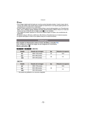 Page 72Grabación
- 72 -
Nota
• Una imagen digital está formada por muchos puntos llamados píxeles. Cuanto mayor alto el número de píxeles más exacta será la imagen al imprimirla en una hoja de papel grande o al 
visualizarla en el monitor de un ordenador.
• El zoom óptico adicional no funciona cuando [Zoom macro] está ajustado o en [Transformar],  [Máx. sens.], [Ráfaga rápida], [Ráfaga de flash],  [Estenoscopio] y [Marco foto] en el modo de 
escena así que el tamaño de la imagen para [ ] no se visualiza.
• Las...