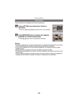 Page 88Reproducción/Edición
- 88 -
Puede reproducir las imágenes por fecha de grabación.
Nota
• La fecha de grabación de la imagen seleccionada en la pantalla de reproducción se convierte  en la fecha seleccionada cuando se visualiza antes la pantalla del calendario.
• Si hay varias imágenes con la misma fecha de grabación, se visualiza la primera imagen 
grabada ese día.
• Puede visualizar el calendario entre enero de 2000 y diciembre de 2099.
• Si la fecha no está ajustada en la cámara, la fecha de grabación...