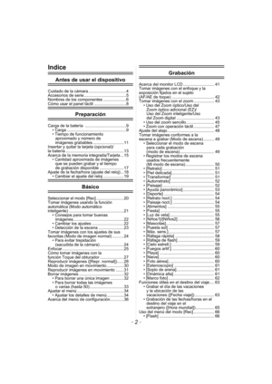 Page 2- 2 -
Indice
Antes de usar el dispositivo
Cuidado de la cámara .................................4
Accesorios de serie.....................................5
Nombres de los componentes ....................6
Cómo usar el panel táctil ............................8
Preparación
Carga de la batería  ....................................9• Carga ....................................................9
• Tiempo de funcionamiento aproximado y número de 
imágenes grabables ........................... 11
Insertar y...