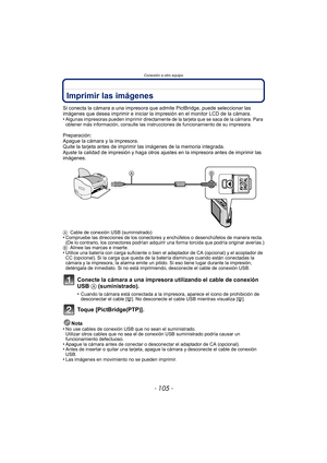 Page 105- 105 -
Conexión a otro equipo
Imprimir las imágenes
Si conecta la cámara a una impresora que admite PictBridge, puede seleccionar las 
imágenes que desea imprimir e iniciar la impresión en el monitor LCD de la cámara.
•
Algunas impresoras pueden imprimir directamente de la tarjeta que se saca de la cámara. Para 
obtener más información, consulte las instrucciones de funcionamiento de su impresora.
Preparación:
Apague la cámara y la impresora.
Quite la tarjeta antes de imprimir las imágenes de la memoria...