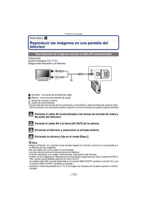 Page 110Conexión a otro equipo
- 110 -
Modo [Repr.]: ¸
Reproducir las imágenes en una pantalla del 
televisor
Preparación:
Ajuste el [Aspecto TV]. (P38)
Apague este dispositivo y el televisor.
1 Amarillo: a la toma de entrada de vídeo
2 Blanco: a la toma de entrada de audio
A Alinee las marcas e inserte.
B Cable AV (suministrado)
•Compruebe las direcciones de los conectores y enchúfelos o desenchúfelos de manera recta. 
(De lo contrario, los conectores podrían adquirir una forma torcida que podría originar...