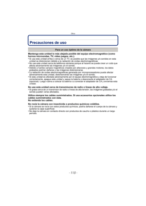 Page 115- 115 -
Otros
Precauciones de uso
Mantenga esta unidad lo más alejada posible del equipo electromagnético (como 
hornos microondas, TV, video juegos, etc.).
•
Si usa esta unidad arriba o cerca de un TV, es posible que las imágenes y/o sonidos en esta 
unidad se distorsionen debido a la radiación de ondas electromagnéticas.
•No use esta unidad cerca de teléfonos celulares porque al hacerlo se puede crear un ruido que 
afecta adversamente las imágenes y/o el sonido.
•Debido a fuertes campos magnéticos...