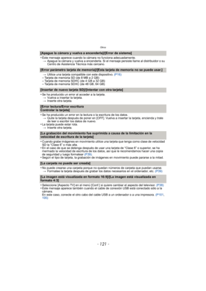 Page 121- 121 -
Otros
[Apague la cámara y vuelva a encenderla]/[Error de sistema]
•
Este mensaje aparece cuando la cámara no funciona adecuadamente.> Apague la cámara y vuelva a encenderla. Si el  mensaje persiste llame al distribuidor o su 
Centro de Asistencia Técnica más cercano.
[Error parámetro tarjeta de memoria]/[Esta tarjeta de memoria no se puede usar.]
> Utilice una tarjeta compatible con este dispositivo.  (P16)–Tarjeta de memoria SD (de 8 MB a 2 GB)–Tarjeta de memoria SDHC (de 4 GB a 32 GB)–Tarjeta...