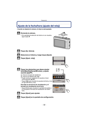 Page 18Preparación
- 18 -
Ajuste de la fecha/hora (ajuste del reloj)
•Cuando se adquiere la cámara, el reloj no está ajustado.
Encienda la cámara.
•Si la pantalla de selección del idioma no se visualiza, 
siga el paso4.
Toque [Aj. idioma].
Seleccione el idioma y luego toque [Ajust].
Toque [Ajust. reloj].
Toque los elementos que desea ajustar 
(Año/Mes/Día/Horas/Minutos), y ajuste 
usando [3]/[4].
A: Hora en el país de residencia
B : Hora en el destino del viaje
•
Puede continuar cambiando los ajustes al tocar...