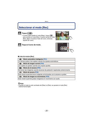 Page 20Básico
- 20 -
BásicoSeleccionar el modo [Rec]
∫Lista de modos [Rec]
Nota
•
Cuando el modo ha sido cambiado del [Repr .] al [Rec], se ajustará el modo [Rec] 
anteriormente fijado.
To q u e  [ ] .
•Cuando opera desde el modo [Repr.], toque [ ] 
para cambiar al modo [Rec]. Cuando cambió al modo 
[Rec], [ ] se visualiza al lado del icono, entonces 
tóquelo de nuevo.
Toque el icono de modo.
¦Modo automático inteligente  (P21)
La cámara graba a los sujetos usando los ajustes automáticos.
!Modo de imagen normal...