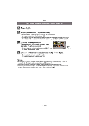 Page 33- 33 -
Básico
Nota
•No apague la cámara mientras borra. Utilice  una batería con bastante carga o bien el 
adaptador de CA (opcional) y el acoplador de CC (opcional).
•Según el número de imágenes a borrar, puede llevar algún tiempo borrarlas.•Si las imágenes no responden al estándar DCF o bien están protegidas, no se borrarán 
aunque esté seleccionado [Borrado total] o [Borrar todo salvo Ü].
Para borrar todas las imágenes o varias (hasta 50)
To q u e  [ ] .
Toque [Borrado mult.] o [Borrado total]....