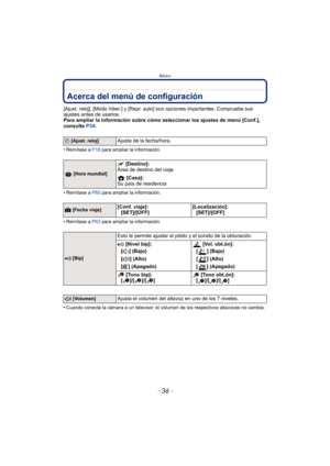 Page 36Básico
- 36 -
Acerca del menú de configuración
[Ajust. reloj], [Modo hiber.] y [Repr. auto] son opciones importantes. Compruebe sus 
ajustes antes de usarlos.
Para ampliar la información sobre cómo seleccionar los ajustes de menú [Conf.], 
consulte P34.
•
Remítase a  P18 para ampliar la información.
•Remítase a  P65 para ampliar la información.
•Remítase a  P63 para ampliar la información.
•Cuando conecta la cámara a un televisor, el volumen de los respectivos altavoces no cambia.
U [Ajust. reloj]Ajuste...