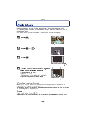 Page 48Grabación
- 48 -
Ajuste del atajo
El ajuste del atajo le permite acceder rápidamente a ciertos elementos del menú.
Se pueden registrar hasta dos elementos del menú que usan frecuentemente para el 
modo [Rec]/[Repr.].
•
Lea la  P66 para el menú de modo [Rec] y la  P90 para el menú de modo [Repr.].
∫Reemplazar o eliminar elementos
•En el paso 4, arrastre el menú del elemento que des ea registrar hacia un elemento ya 
registrado. Se reemplazarán los elementos.
•En el paso 4, arrastre los elementos...