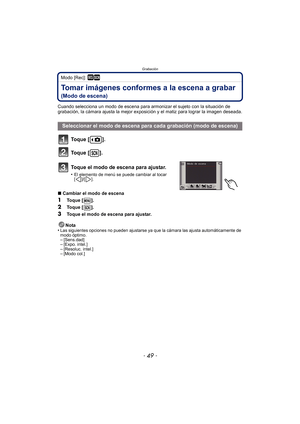 Page 49- 49 -
Grabación
Modo [Rec]: ¿
Tomar imágenes conformes a la escena a grabar 
(Modo de escena)
Cuando selecciona un modo de escena para armonizar el sujeto con la situación de 
grabación, la cámara ajusta la mejor exposición y el matiz para lograr la imagen deseada.
To q u e  [ ] .
To q u e  [ ] .
Toque el modo de escena para ajustar.
•El elemento de menú se puede cambiar al tocar 
[]/[].
∫Cambiar el modo de escena
1Toque [ ].
2Toque [ ].
3Toque el modo de escena para ajustar.
Nota
•
Las siguientes...