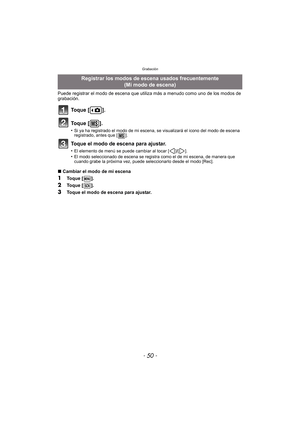 Page 50Grabación
- 50 -
Puede registrar el modo de escena que utiliza más a menudo como uno de los modos de 
grabación.
To q u e  [ ] .
To q u e  [ ] .
•Si ya ha registrado el modo de mi escena, se visualizará el icono del modo de escena 
registrado, antes que [ ].
Toque el modo de escena para ajustar.
•El elemento de menú se puede cambiar al tocar [ ]/[ ].•El modo seleccionado de escena se registra como el de mi escena, de manera que 
cuando grabe la próxima vez, puede seleccionarlo desde el modo [Rec]....