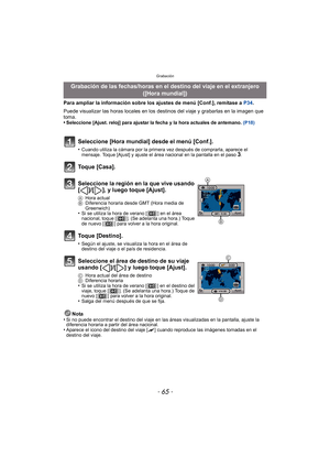 Page 65- 65 -
Grabación
Para ampliar la información sobre los ajustes de menú [Conf.], remítase a P34.
Puede visualizar las horas locales en los  destinos del viaje y grabarlas en la imagen que 
toma.
•
Seleccione [Ajust. reloj] para ajustar la fecha y la hora actuales de antemano.  (P18)
Nota
•Si no puede encontrar el destino del viaje en las áreas visualizadas en la pantalla, ajuste la 
diferencia horaria a partir del área nacional.
•Aparece el icono del destino del viaje [ “] cuando reproduce las imágenes...