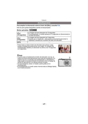 Page 69- 69 -
Grabación
Para ampliar la información sobre el menú del [Rec], consulte P34.
Esto es para grabar fotogr afías usando el temporizador.
Modos aplicables:
 ñ· ¿
•Pulse hasta la mitad el botón del obturador para enfocar, luego 
púlselo completamente para tomar una imagen. El indicador del 
autodisparador destella y la obturación se activa a los 10 segundos 
(o 2 segundos).
Nota
•Cuando pulsa completamente el botón del obturador una vez, el 
sujeto se enfoca automáticamente justo antes de la grabación....