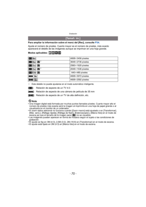 Page 70Grabación
- 70 -
Para ampliar la información sobre el menú del [Rec], consulte P34.
Ajuste el número de píxeles. Cuanto mayor es el número de píxeles, más exacto 
aparecerá el detalle de las imágenes  aunque se impriman en una hoja grande.
Modos aplicables:
 ñ· ¿
¢ Este detalle no puede ajustarse en el modo automático inteligente.
Nota
•Una imagen digital está formada por muchos puntos llamados píxeles. Cuanto mayor alto el 
número de píxeles más exacta será la imagen al imprimirla en una hoja de papel...